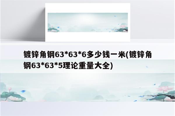 镀锌角钢63*63*6多少钱一米(镀锌角钢63*63*5理论重量大全)