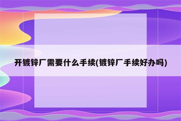 开镀锌厂需要什么手续(镀锌厂手续好办吗)