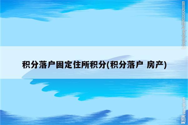 积分落户固定住所积分(积分落户 房产)