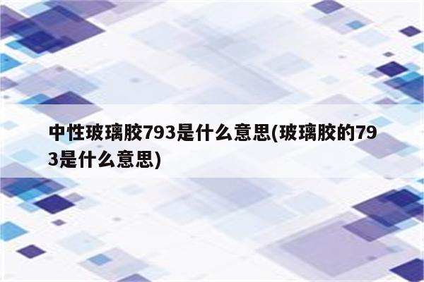 中性玻璃胶793是什么意思(玻璃胶的793是什么意思)