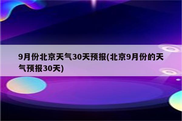 9月份北京天气30天预报(北京9月份的天气预报30天)