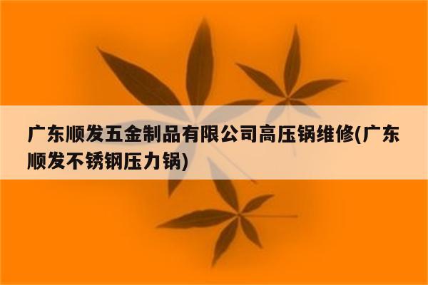 广东顺发五金制品有限公司高压锅维修(广东顺发不锈钢压力锅)