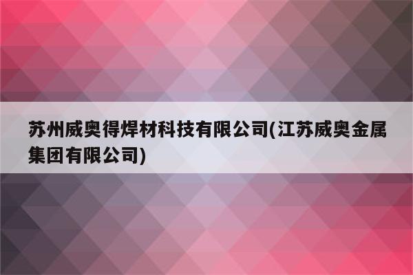 苏州威奥得焊材科技有限公司(江苏威奥金属集团有限公司)