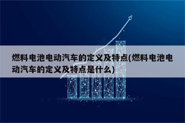 燃料电池电动汽车的定义及特点(燃料电池电动汽车的定义及特点是什么)