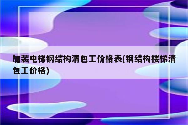 加装电梯钢结构清包工价格表(钢结构楼梯清包工价格)