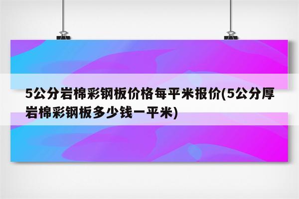 5公分岩棉彩钢板价格每平米报价(5公分厚岩棉彩钢板多少钱一平米)