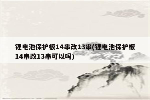 锂电池保护板14串改13串(锂电池保护板14串改13串可以吗)