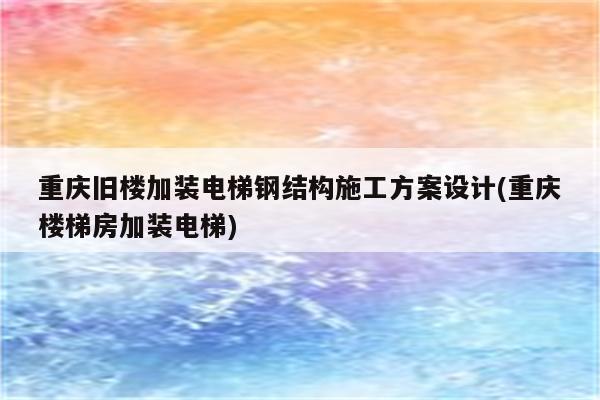 重庆旧楼加装电梯钢结构施工方案设计(重庆楼梯房加装电梯)