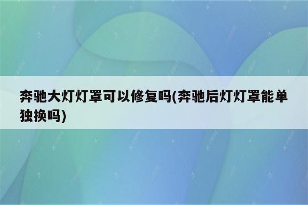 奔驰大灯灯罩可以修复吗(奔驰后灯灯罩能单独换吗)