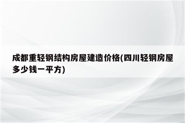 成都重轻钢结构房屋建造价格(四川轻钢房屋多少钱一平方)