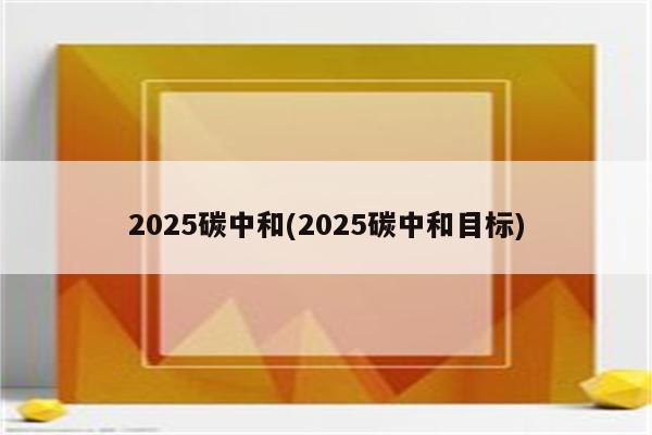 2025碳中和(2025碳中和目标)