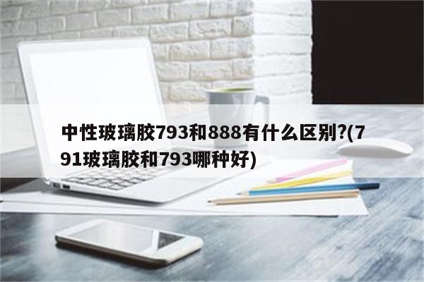 中性玻璃胶793和888有什么区别?(791玻璃胶和793哪种好)