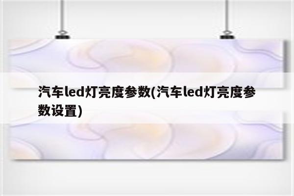 汽车led灯亮度参数(汽车led灯亮度参数设置)