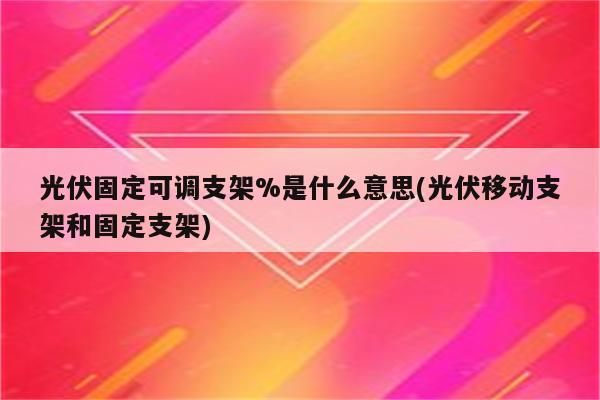 光伏固定可调支架%是什么意思(光伏移动支架和固定支架)