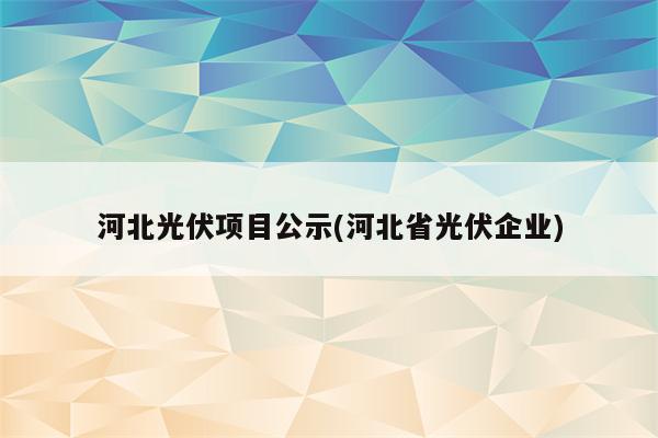 河北光伏项目公示(河北省光伏企业)