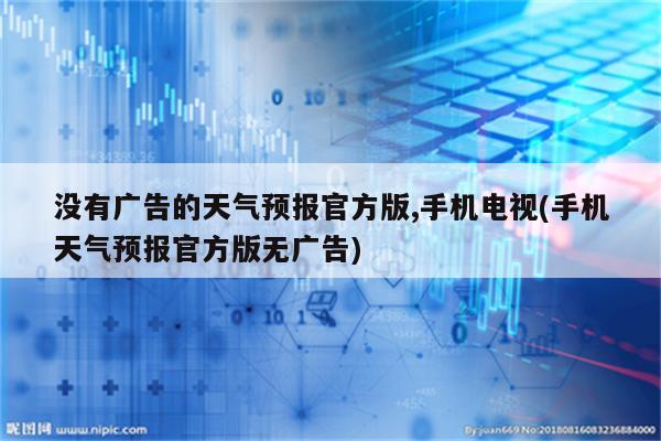 没有广告的天气预报官方版,手机电视(手机天气预报官方版无广告)