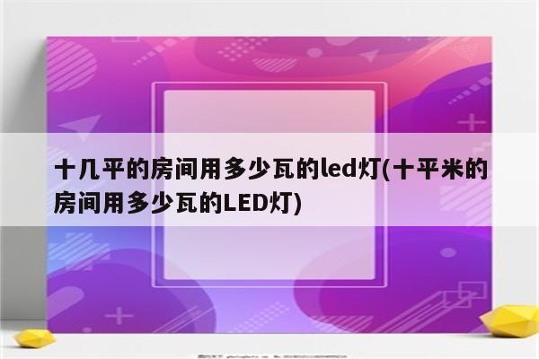 十几平的房间用多少瓦的led灯(十平米的房间用多少瓦的LED灯)