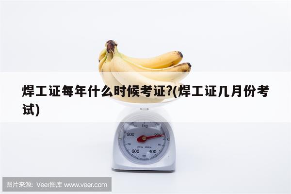 焊工证每年什么时候考证?(焊工证几月份考试)