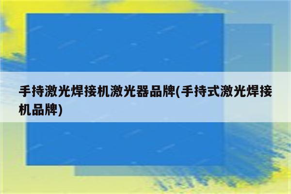 手持激光焊接机激光器品牌(手持式激光焊接机品牌)