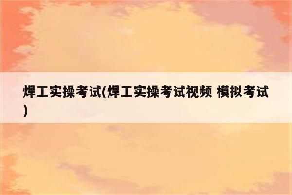 焊工实操考试(焊工实操考试视频 模拟考试)