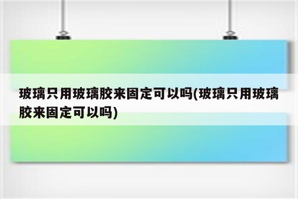 玻璃只用玻璃胶来固定可以吗(玻璃只用玻璃胶来固定可以吗)