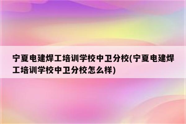 宁夏电建焊工培训学校中卫分校(宁夏电建焊工培训学校中卫分校怎么样)