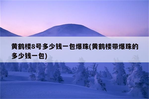 黄鹤楼8号多少钱一包爆珠(黄鹤楼带爆珠的多少钱一包)