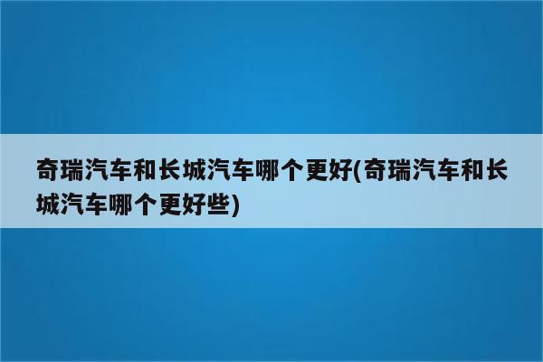 奇瑞汽车和长城汽车哪个更好(奇瑞汽车和长城汽车哪个更好些)