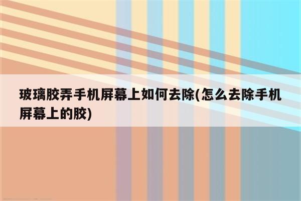 玻璃胶弄手机屏幕上如何去除(怎么去除手机屏幕上的胶)