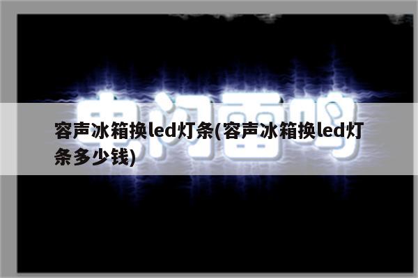 容声冰箱换led灯条(容声冰箱换led灯条多少钱)