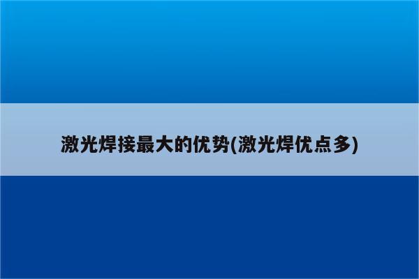 激光焊接最大的优势(激光焊优点多)