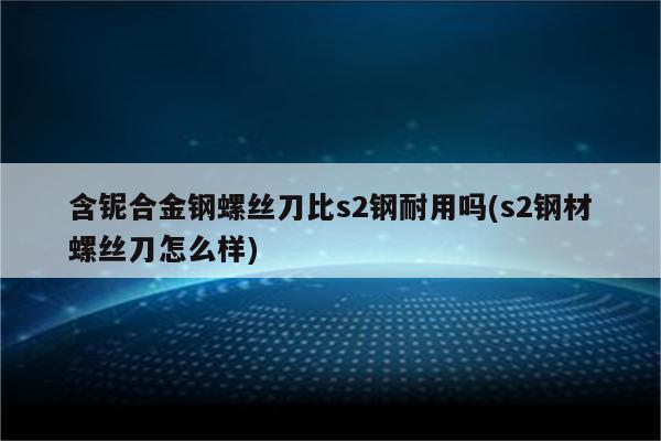 含铌合金钢螺丝刀比s2钢耐用吗(s2钢材螺丝刀怎么样)