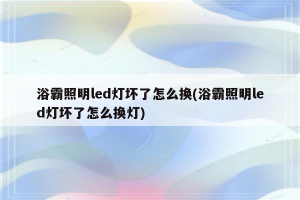 浴霸照明led灯坏了怎么换(浴霸照明led灯坏了怎么换灯)