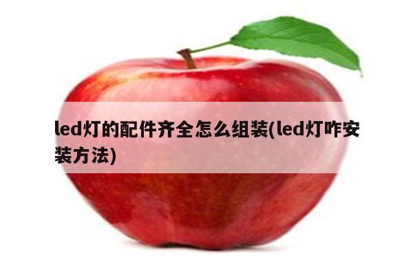 led灯的配件齐全怎么组装(led灯咋安装方法)