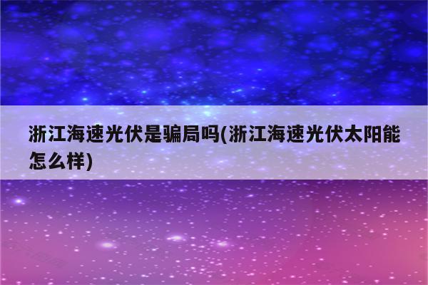 浙江海速光伏是骗局吗(浙江海速光伏太阳能怎么样)