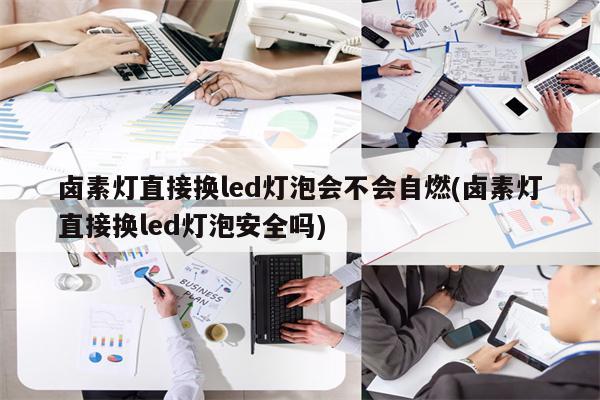 卤素灯直接换led灯泡会不会自燃(卤素灯直接换led灯泡安全吗)