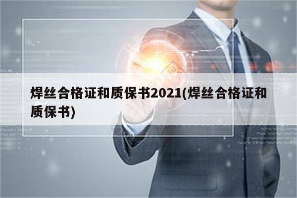 焊丝合格证和质保书2021(焊丝合格证和质保书)