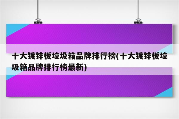 十大镀锌板垃圾箱品牌排行榜(十大镀锌板垃圾箱品牌排行榜最新)