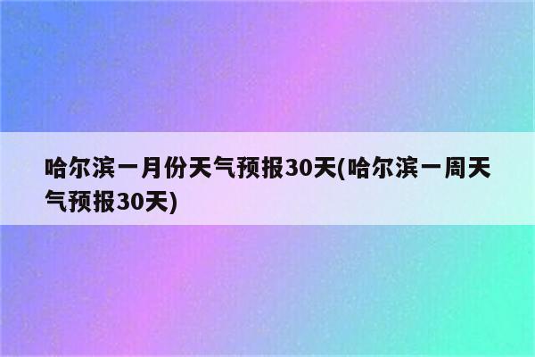 哈尔滨一月份天气预报30天(哈尔滨一周天气预报30天)