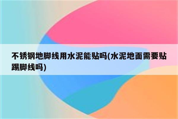 不锈钢地脚线用水泥能贴吗(水泥地面需要贴踢脚线吗)