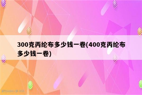 300克丙纶布多少钱一卷(400克丙纶布多少钱一卷)