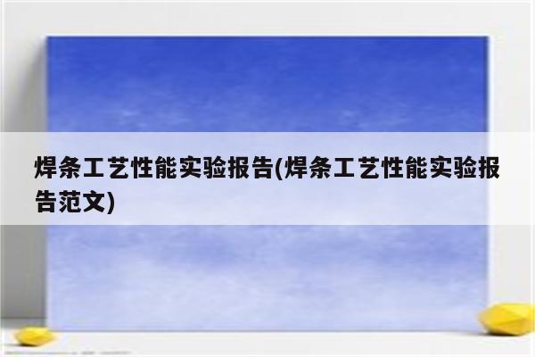 焊条工艺性能实验报告(焊条工艺性能实验报告范文)