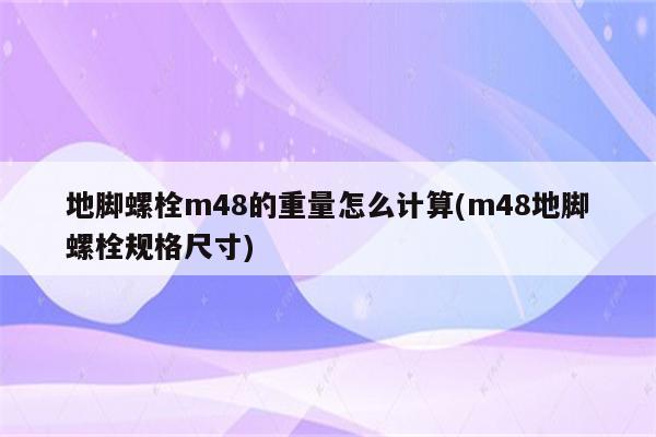 地脚螺栓m48的重量怎么计算(m48地脚螺栓规格尺寸)