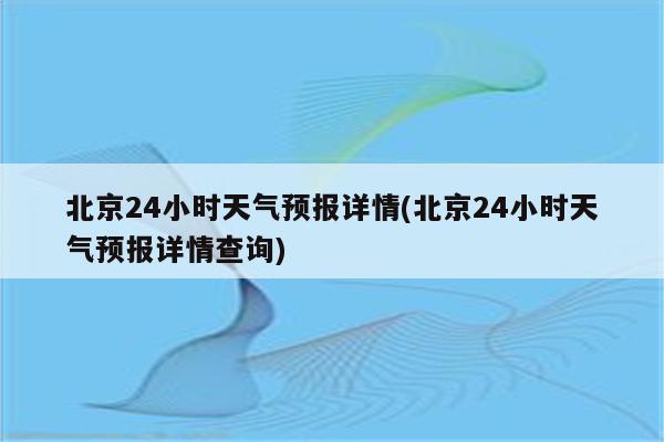 北京24小时天气预报详情(北京24小时天气预报详情查询)