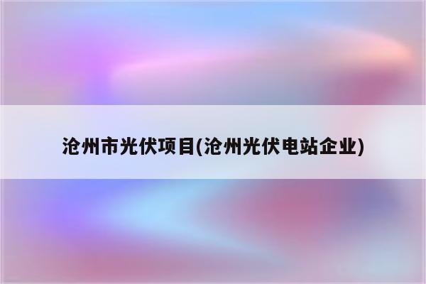 沧州市光伏项目(沧州光伏电站企业)