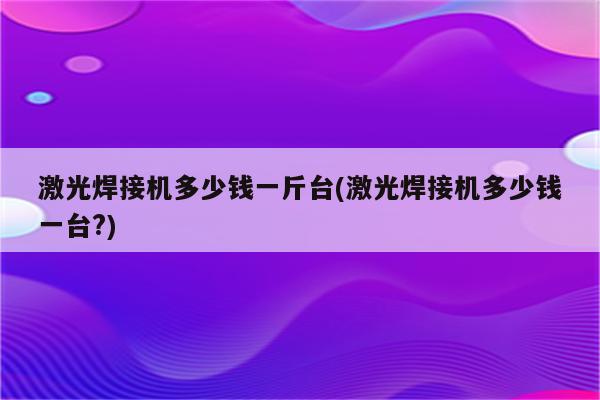 激光焊接机多少钱一斤台(激光焊接机多少钱一台?)