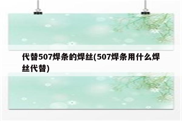 代替507焊条的焊丝(507焊条用什么焊丝代替)