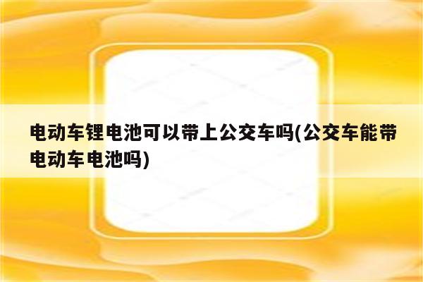 电动车锂电池可以带上公交车吗(公交车能带电动车电池吗)