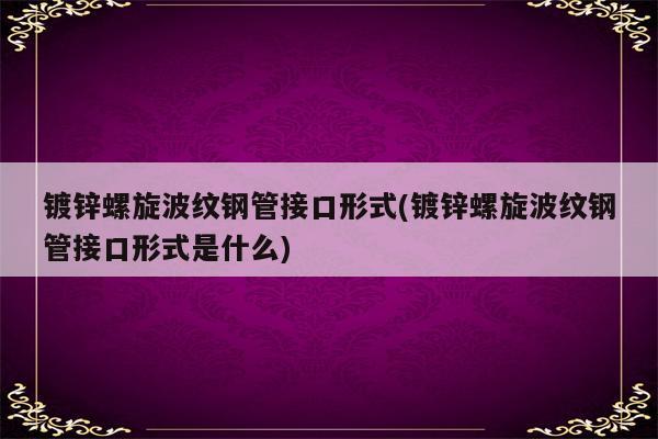 镀锌螺旋波纹钢管接口形式(镀锌螺旋波纹钢管接口形式是什么)