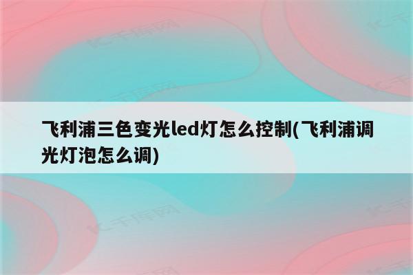 飞利浦三色变光led灯怎么控制(飞利浦调光灯泡怎么调)